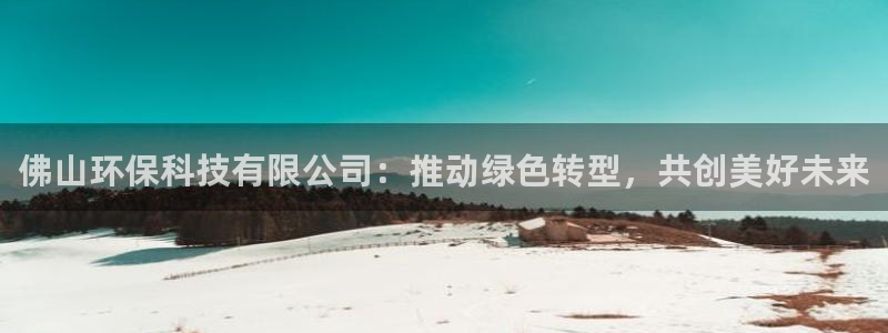 佛山环保科技有限公司：推动绿色转型，共创美好未来