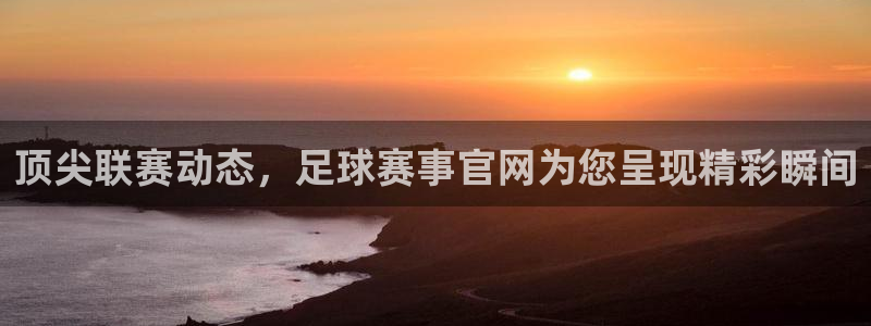 顶尖联赛动态，足球赛事官网为您呈现精彩瞬间